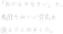 「おかえりなさい」と、気持ちのいい空気も迎えてくれました。